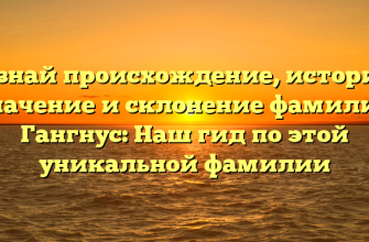 Познай происхождение, историю, значение и склонение фамилии Гангнус: Наш гид по этой уникальной фамилии