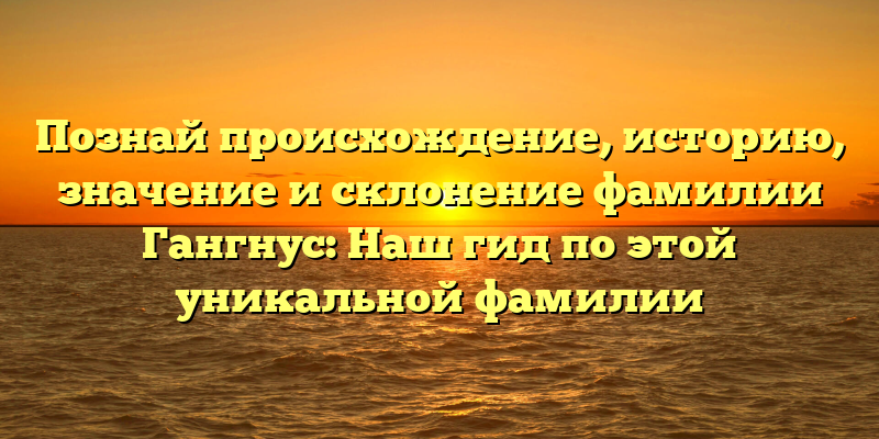 Познай происхождение, историю, значение и склонение фамилии Гангнус: Наш гид по этой уникальной фамилии