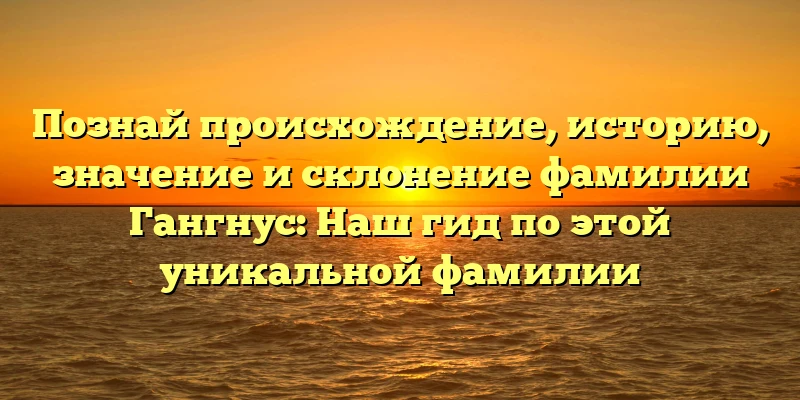 Познай происхождение, историю, значение и склонение фамилии Гангнус: Наш гид по этой уникальной фамилии Познай происхождение, историю, значение и склонение фамилии Гангнус: Наш гид по этой уникальной фамилии