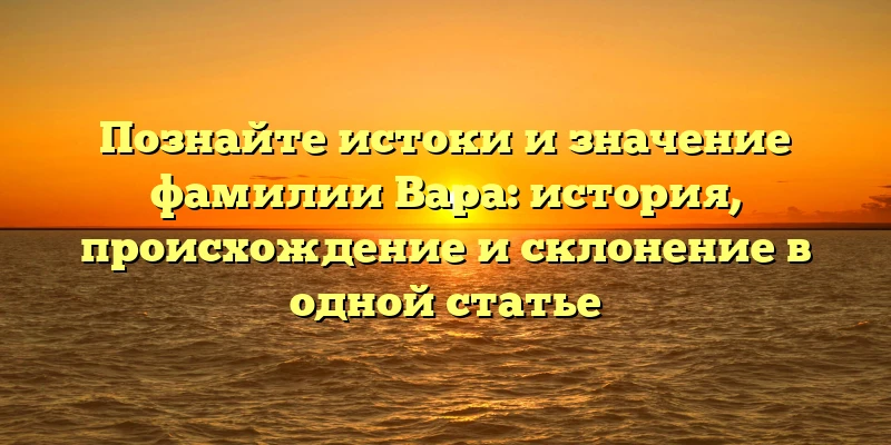 Познайте истоки и значение фамилии Вара: история, происхождение и склонение в одной статье Познайте истоки и значение фамилии Вара: история, происхождение и склонение в одной статье