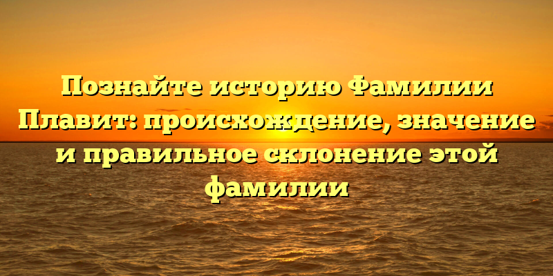 Познайте историю Фамилии Плавит: происхождение, значение и правильное склонение этой фамилии