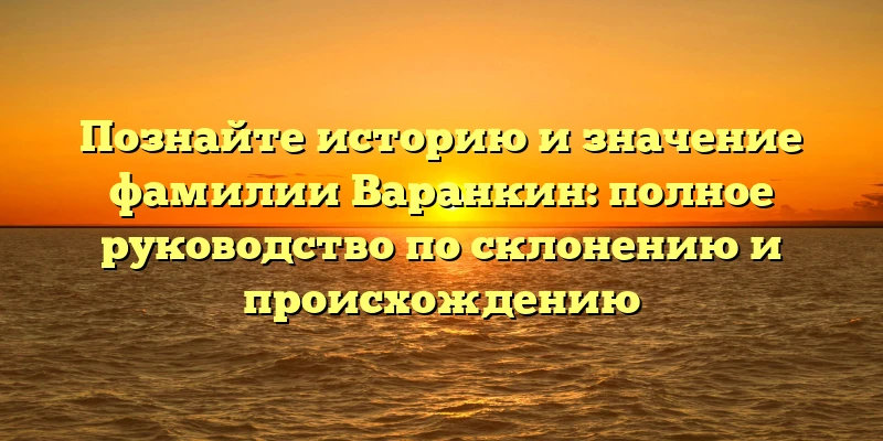 Познайте историю и значение фамилии Варанкин: полное руководство по склонению и происхождению Познайте историю и значение фамилии Варанкин: полное руководство по склонению и происхождению