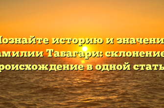 Познайте историю и значение фамилии Табагари: склонение и происхождение в одной статье!