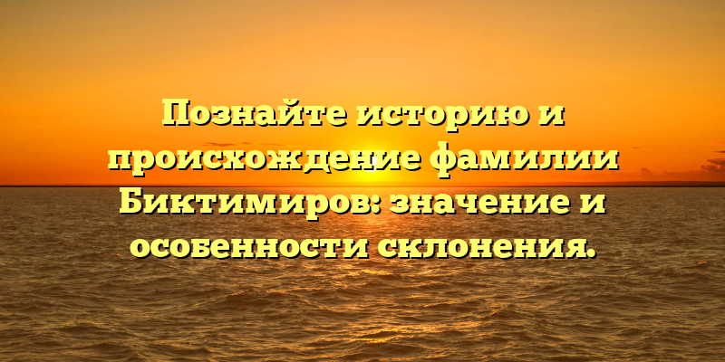 Познайте историю и происхождение фамилии Биктимиров: значение и особенности склонения.
