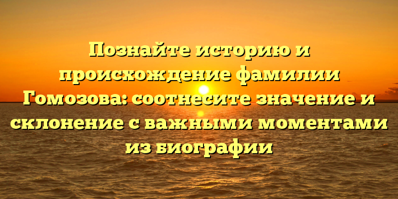 Познайте историю и происхождение фамилии Гомозова: соотнесите значение и склонение с важными моментами из биографии