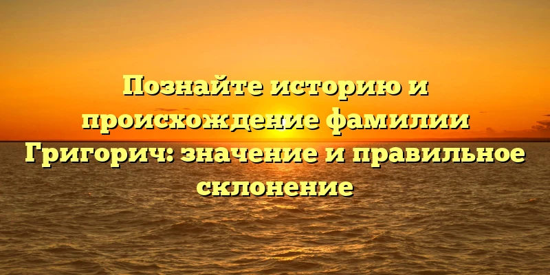 Познайте историю и происхождение фамилии Григорич: значение и правильное склонение Познайте историю и происхождение фамилии Григорич: значение и правильное склонение