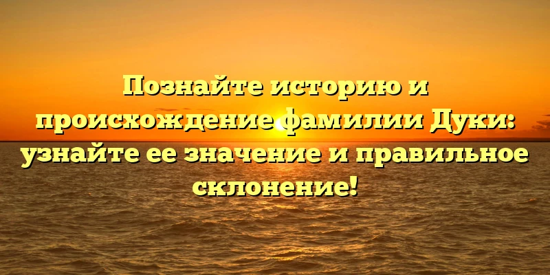 Познайте историю и происхождение фамилии Дуки: узнайте ее значение и правильное склонение! Познайте историю и происхождение фамилии Дуки: узнайте ее значение и правильное склонение!