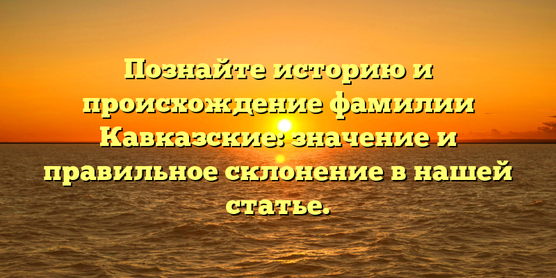 Познайте историю и происхождение фамилии Кавказские: значение и правильное склонение в нашей статье.