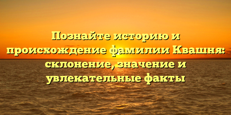 Познайте историю и происхождение фамилии Квашня: склонение, значение и увлекательные факты