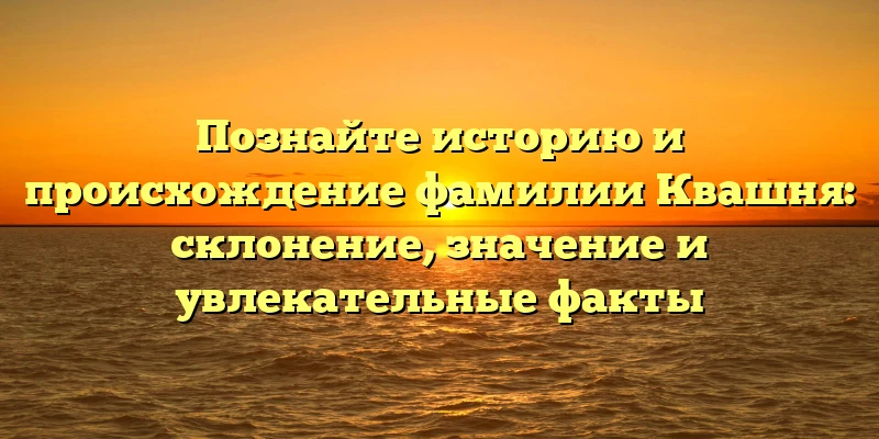 Познайте историю и происхождение фамилии Квашня: склонение, значение и увлекательные факты