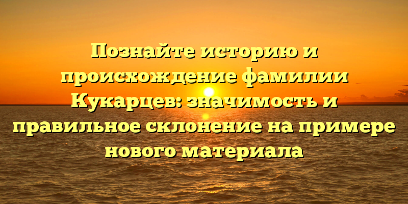 Познайте историю и происхождение фамилии Кукарцев: значимость и правильное склонение на примере нового материала