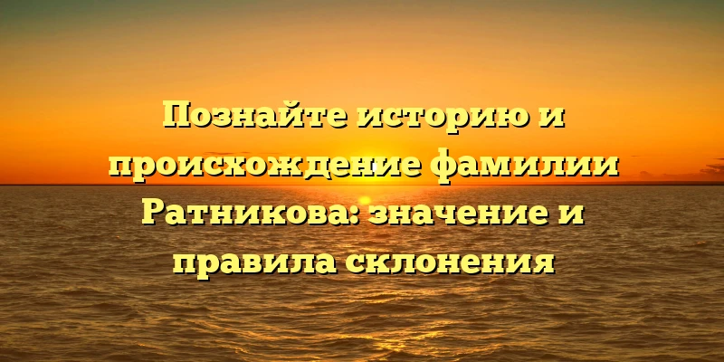Познайте историю и происхождение фамилии Ратникова: значение и правила склонения Познайте историю и происхождение фамилии Ратникова: значение и правила склонения