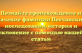 Познайте происхождение и значение фамилии Песчанский: исследования, история и склонение с помощью нашей статьи
