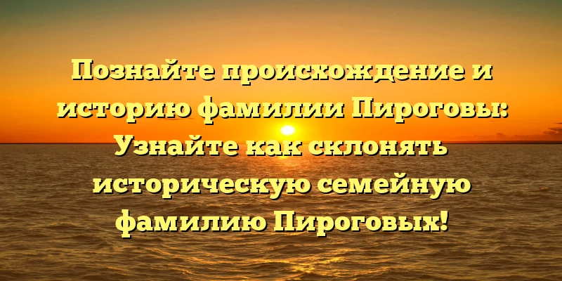 Познайте происхождение и историю фамилии Пироговы: Узнайте как склонять историческую семейную фамилию Пироговых! Познайте происхождение и историю фамилии Пироговы: Узнайте как склонять историческую семейную фамилию Пироговых!