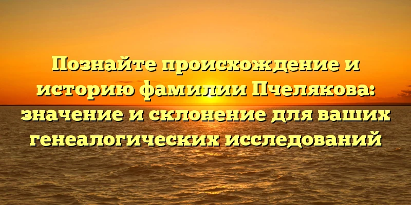 Познайте происхождение и историю фамилии Пчелякова: значение и склонение для ваших генеалогических исследований Познайте происхождение и историю фамилии Пчелякова: значение и склонение для ваших генеалогических исследований