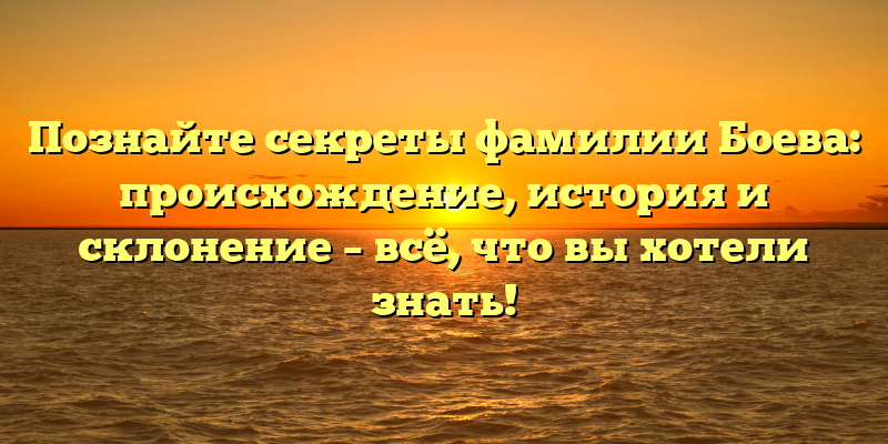 Познайте секреты фамилии Боева: происхождение, история и склонение – всё, что вы хотели знать!