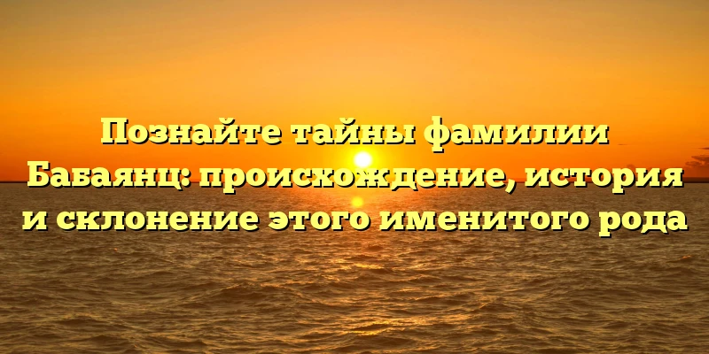 Познайте тайны фамилии Бабаянц: происхождение, история и склонение этого именитого рода Познайте тайны фамилии Бабаянц: происхождение, история и склонение этого именитого рода