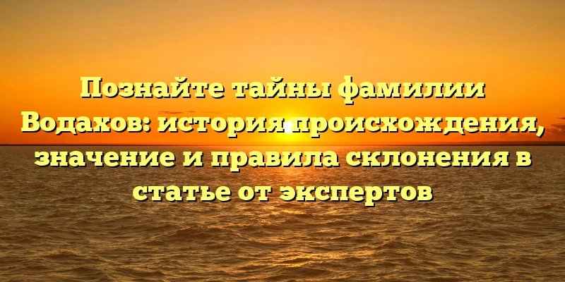 Познайте тайны фамилии Водахов: история происхождения, значение и правила склонения в статье от экспертов Познайте тайны фамилии Водахов: история происхождения, значение и правила склонения в статье от экспертов