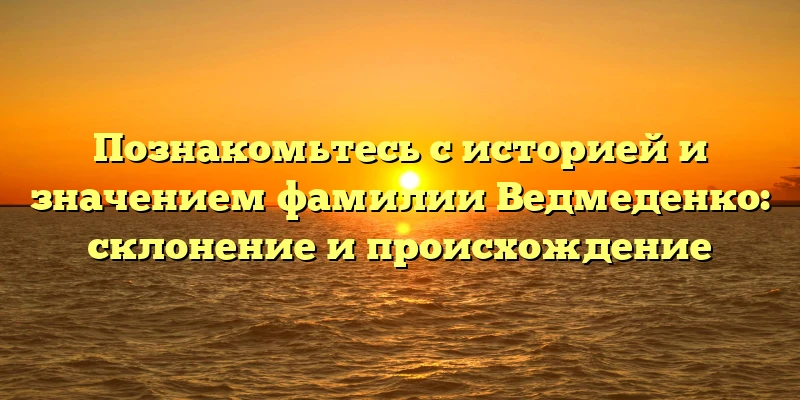 Познакомьтесь с историей и значением фамилии Ведмеденко: склонение и происхождение