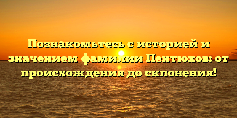 Познакомьтесь с историей и значением фамилии Пентюхов: от происхождения до склонения!