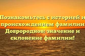 Познакомьтесь с историей и происхождением фамилии Добророднов: значение и склонение фамилии!