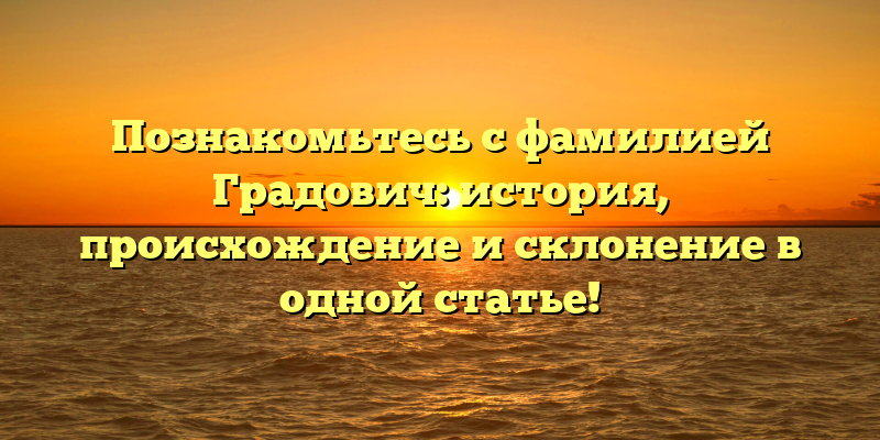 Познакомьтесь с фамилией Градович: история, происхождение и склонение в одной статье!