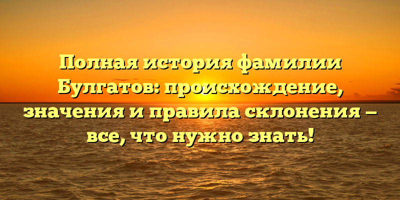 Полная история фамилии Булгатов: происхождение, значения и правила склонения — все, что нужно знать!