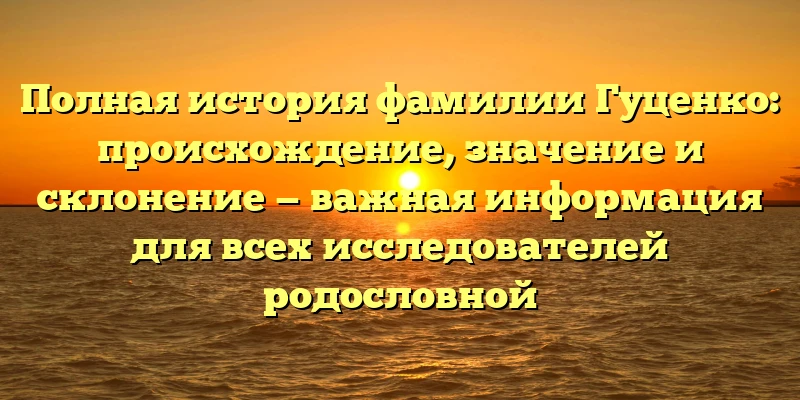 Полная история фамилии Гуценко: происхождение, значение и склонение — важная информация для всех исследователей родословной Полная история фамилии Гуценко: происхождение, значение и склонение — важная информация для всех исследователей родословной