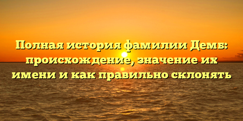 Полная история фамилии Демб: происхождение, значение их имени и как правильно склонять