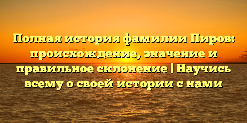 Полная история фамилии Пиров: происхождение, значение и правильное склонение | Научись всему о своей истории с нами