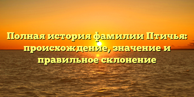 Полная история фамилии Птичья: происхождение, значение и правильное склонение
