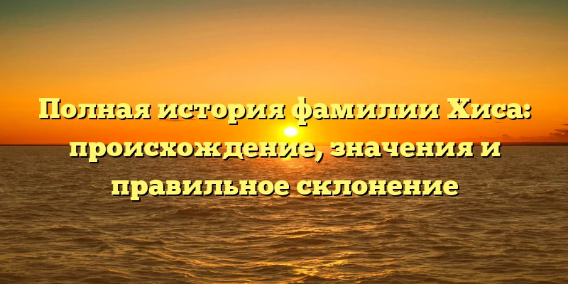 Полная история фамилии Хиса: происхождение, значения и правильное склонение Полная история фамилии Хиса: происхождение, значения и правильное склонение