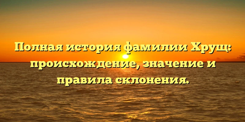 Полная история фамилии Хрущ: происхождение, значение и правила склонения. Полная история фамилии Хрущ: происхождение, значение и правила склонения.