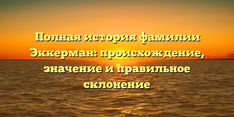 Полная история фамилии Эккерман: происхождение, значение и правильное склонение Полная история фамилии Эккерман: происхождение, значение и правильное склонение