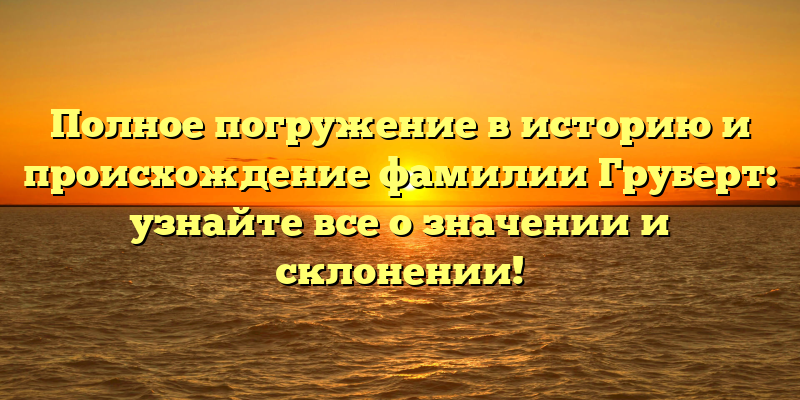Полное погружение в историю и происхождение фамилии Груберт: узнайте все о значении и склонении!