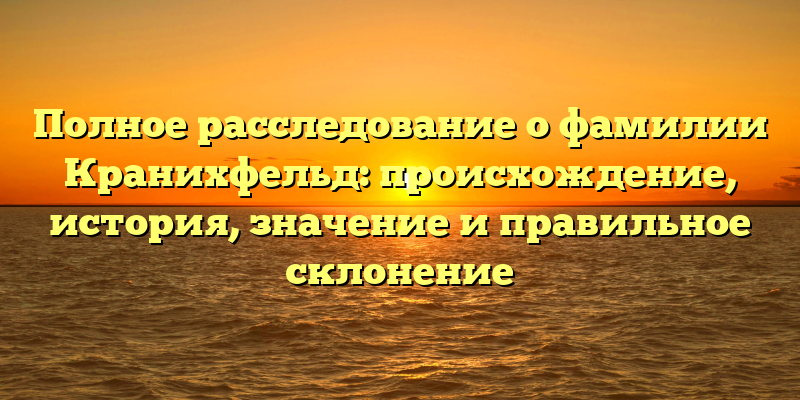 Полное расследование о фамилии Кранихфельд: происхождение, история, значение и правильное склонение