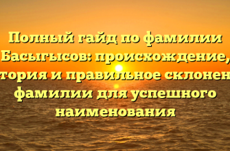 Полный гайд по фамилии Басыгысов: происхождение, история и правильное склонение фамилии для успешного наименования