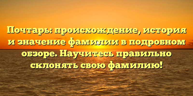 Почтарь: происхождение, история и значение фамилии в подробном обзоре. Научитесь правильно склонять свою фамилию!