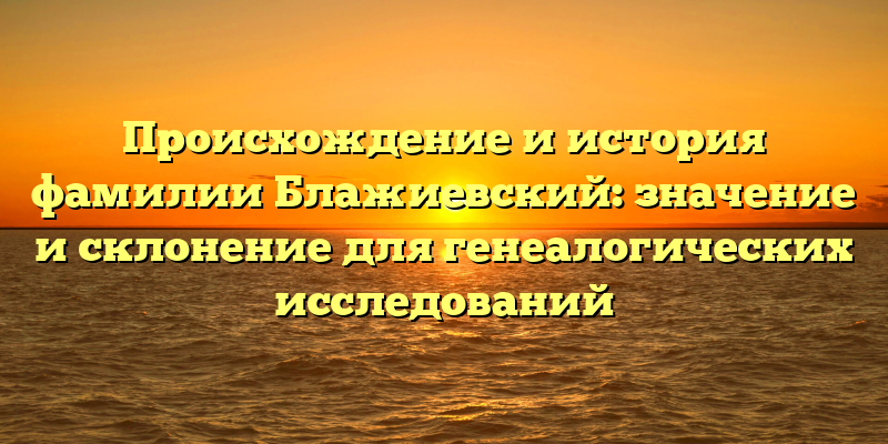 Происхождение и история фамилии Блажиевский: значение и склонение для генеалогических исследований