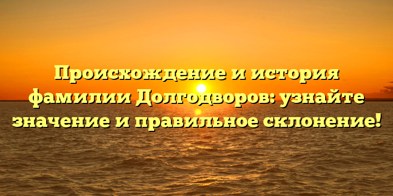 Происхождение и история фамилии Долгодворов: узнайте значение и правильное склонение!