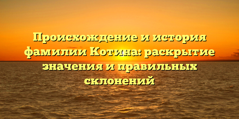 Происхождение и история фамилии Котина: раскрытие значения и правильных склонений