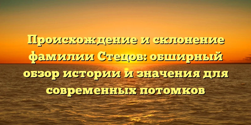 Происхождение и склонение фамилии Стецов: обширный обзор истории и значения для современных потомков Происхождение и склонение фамилии Стецов: обширный обзор истории и значения для современных потомков