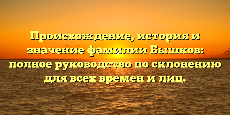 Происхождение, история и значение фамилии Бышков: полное руководство по склонению для всех времен и лиц.