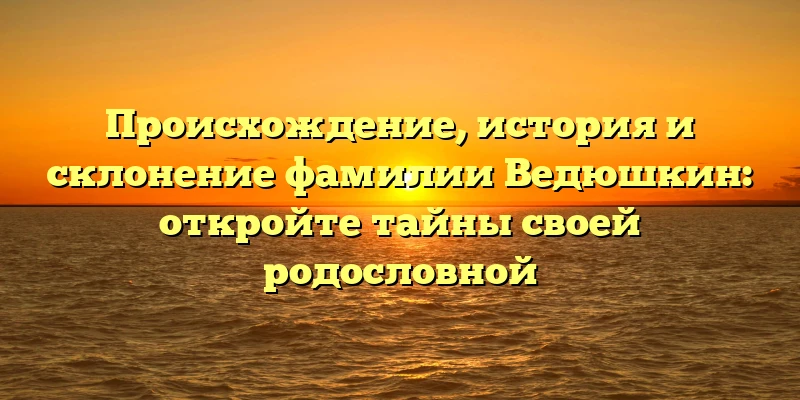 Происхождение, история и склонение фамилии Ведюшкин: откройте тайны своей родословной Происхождение, история и склонение фамилии Ведюшкин: откройте тайны своей родословной