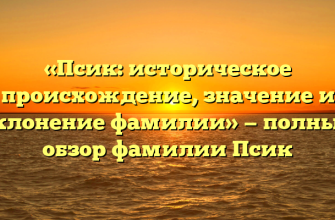 «Псик: историческое происхождение, значение и склонение фамилии» — полный обзор фамилии Псик