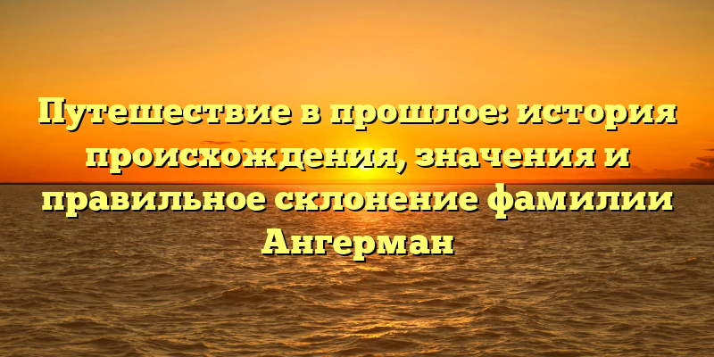 Путешествие в прошлое: история происхождения, значения и правильное склонение фамилии Ангерман