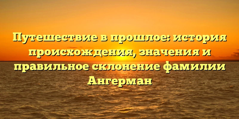 Путешествие в прошлое: история происхождения, значения и правильное склонение фамилии Ангерман Путешествие в прошлое: история происхождения, значения и правильное склонение фамилии Ангерман
