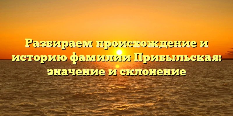 Разбираем происхождение и историю фамилии Прибыльская: значение и склонение Разбираем происхождение и историю фамилии Прибыльская: значение и склонение