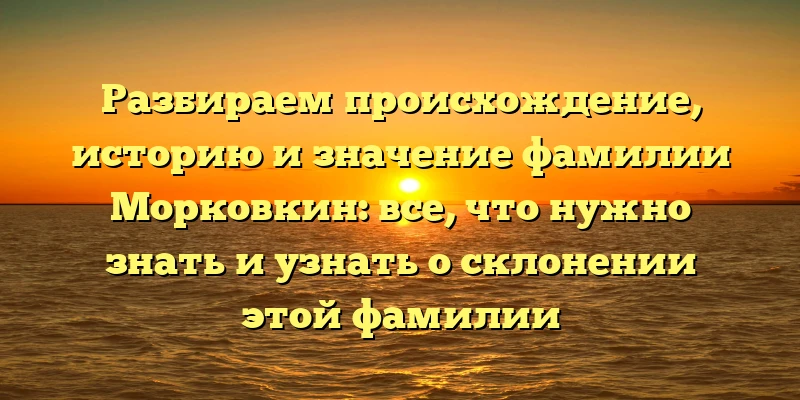 Разбираем происхождение, историю и значение фамилии Морковкин: все, что нужно знать и узнать о склонении этой фамилии Разбираем происхождение, историю и значение фамилии Морковкин: все, что нужно знать и узнать о склонении этой фамилии