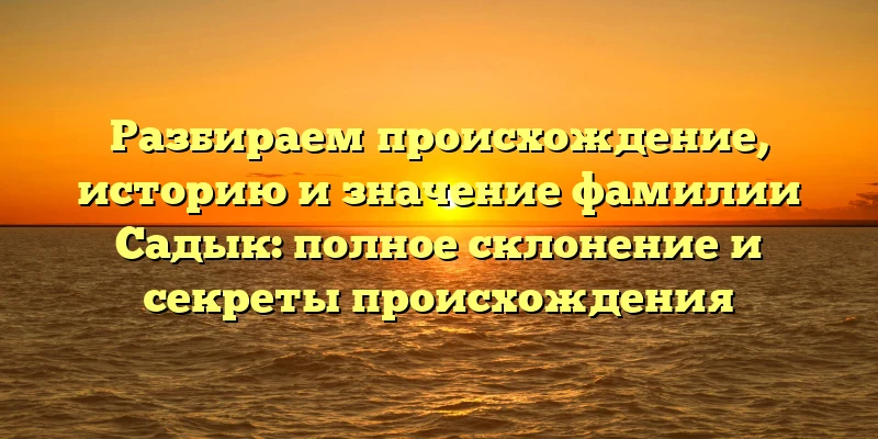 Разбираем происхождение, историю и значение фамилии Садык: полное склонение и секреты происхождения Разбираем происхождение, историю и значение фамилии Садык: полное склонение и секреты происхождения